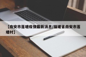 【南安市莲塘疫情最新消息/福建省南安市莲塘村】