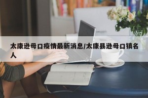 太康逊母口疫情最新消息/太康县逊母口镇名人