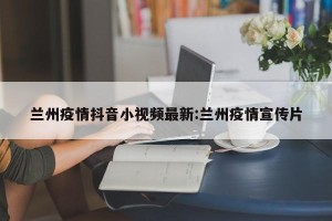 兰州疫情抖音小视频最新:兰州疫情宣传片