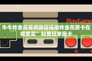 牛牛炸金花视频微信链接炸金花房卡在哪里买”科普玩家房卡