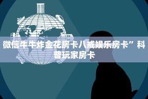 微信牛牛炸金花房卡八戒娱乐房卡”科普玩家房卡