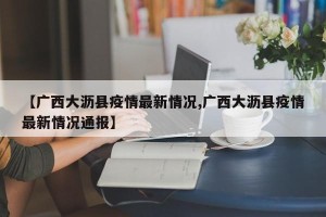 【广西大沥县疫情最新情况,广西大沥县疫情最新情况通报】