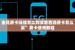 金花房卡链接怎么购买新西游房卡怎么买”房卡使用教程