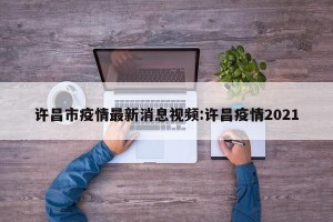 许昌市疫情最新消息视频:许昌疫情2021