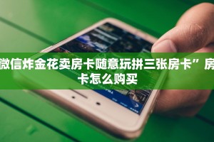 微信炸金花卖房卡随意玩拼三张房卡”房卡怎么购买