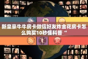 新皇豪牛牛房卡微信好友炸金花房卡怎么购买10秒懂科普“