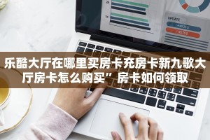 乐酷大厅在哪里买房卡充房卡新九歌大厅房卡怎么购买”房卡如何领取