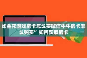 炸金花游戏房卡怎么买微信牛牛房卡怎么购买”如何获取房卡
