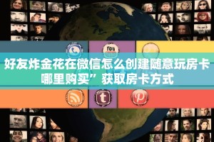 好友炸金花在微信怎么创建随意玩房卡哪里购买”获取房卡方式