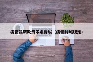 疫情最新政策不准封城（疫情封城规定）