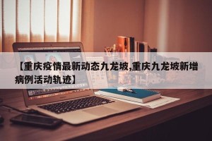 【重庆疫情最新动态九龙坡,重庆九龙坡新增病例活动轨迹】