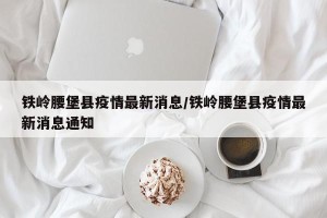铁岭腰堡县疫情最新消息/铁岭腰堡县疫情最新消息通知