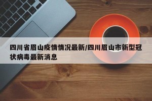 四川省眉山疫情情况最新/四川眉山市新型冠状病毒最新消息