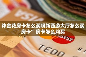 炸金花房卡怎么买呀新西游大厅怎么买房卡”房卡怎么购买