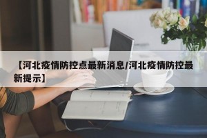 【河北疫情防控点最新消息/河北疫情防控最新提示】