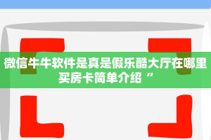 微信牛牛软件是真是假乐酷大厅在哪里买房卡简单介绍“
