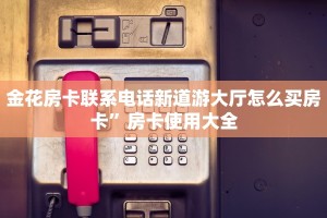 金花房卡联系电话新道游大厅怎么买房卡”房卡使用大全