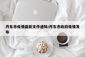 丹东市疫情最新文件通知/丹东市政府疫情发布
