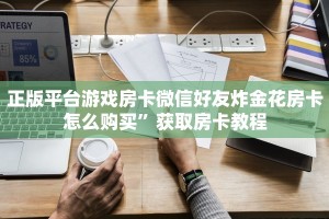 正版平台游戏房卡微信好友炸金花房卡怎么购买”获取房卡教程