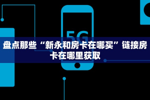 盘点那些“新永和房卡在哪买”链接房卡在哪里获取