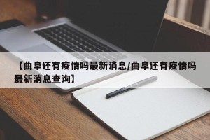 【曲阜还有疫情吗最新消息/曲阜还有疫情吗最新消息查询】