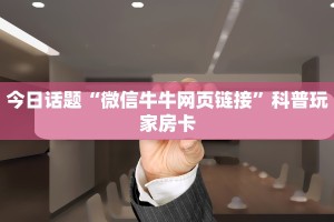 今日话题“微信牛牛网页链接”科普玩家房卡