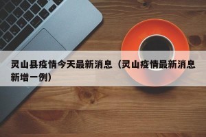 灵山县疫情今天最新消息（灵山疫情最新消息新增一例）
