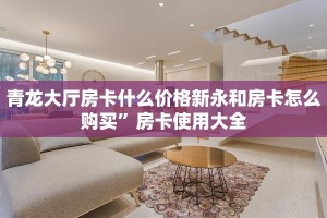 青龙大厅房卡什么价格新永和房卡怎么购买”房卡使用大全