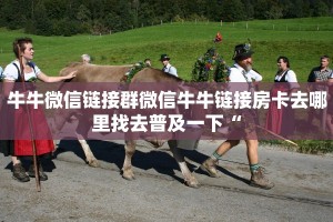 牛牛微信链接群微信牛牛链接房卡去哪里找去普及一下“