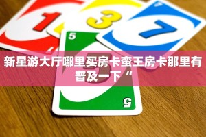新星游大厅哪里买房卡蛮王房卡那里有普及一下“