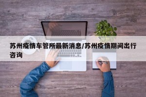 苏州疫情车管所最新消息/苏州疫情期间出行咨询