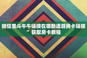微信里斗牛牛链接在哪新道游房卡链接”获取房卡教程