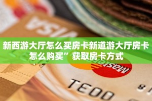 新西游大厅怎么买房卡新道游大厅房卡怎么购买”获取房卡方式