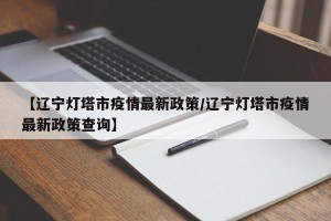 【辽宁灯塔市疫情最新政策/辽宁灯塔市疫情最新政策查询】