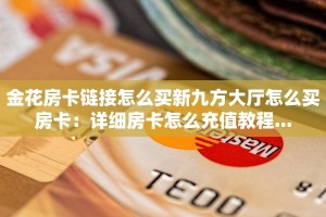 金花房卡链接怎么买新九方大厅怎么买房卡：详细房卡怎么充值教程...