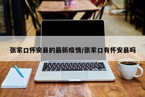 张家口怀安县的最新疫情/张家口有怀安县吗