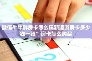 微信牛牛群房卡怎么玩新道游房卡多少钱一张”房卡怎么购买