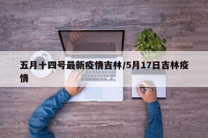 五月十四号最新疫情吉林/5月17日吉林疫情