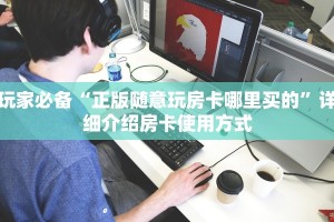 玩家必备“正版随意玩房卡哪里买的”详细介绍房卡使用方式