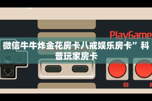 微信牛牛炸金花房卡八戒娱乐房卡”科普玩家房卡