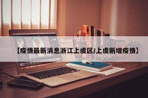 【疫情最新消息浙江上虞区/上虞新增疫情】