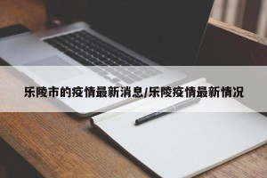 乐陵市的疫情最新消息/乐陵疫情最新情况