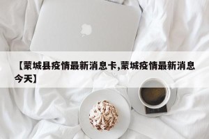 【蒙城县疫情最新消息卡,蒙城疫情最新消息今天】