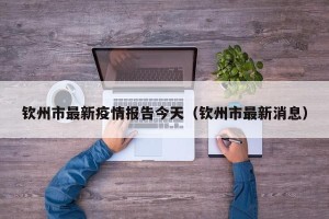 钦州市最新疫情报告今天（钦州市最新消息）