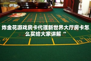 炸金花游戏房卡代理新世界大厅房卡怎么买给大家讲解“