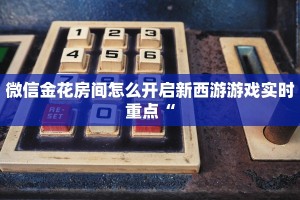 微信金花房间怎么开启新西游游戏实时重点“