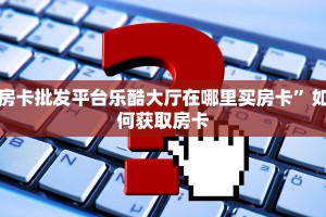 房卡批发平台乐酷大厅在哪里买房卡”如何获取房卡