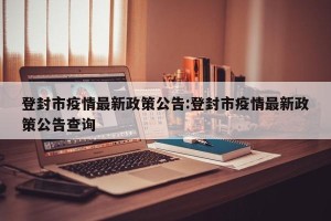 登封市疫情最新政策公告:登封市疫情最新政策公告查询
