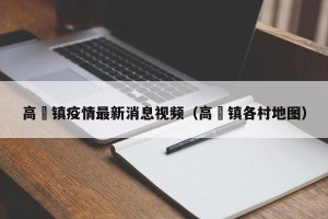 高埗镇疫情最新消息视频（高埗镇各村地图）