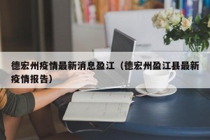 德宏州疫情最新消息盈江（德宏州盈江县最新疫情报告）